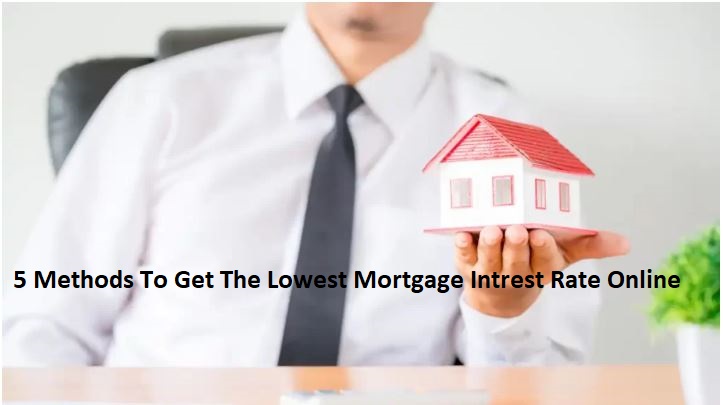 5 Methods To Get The Lowest Mortgage Intrest Rate Online